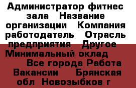 Администратор фитнес зала › Название организации ­ Компания-работодатель › Отрасль предприятия ­ Другое › Минимальный оклад ­ 23 000 - Все города Работа » Вакансии   . Брянская обл.,Новозыбков г.